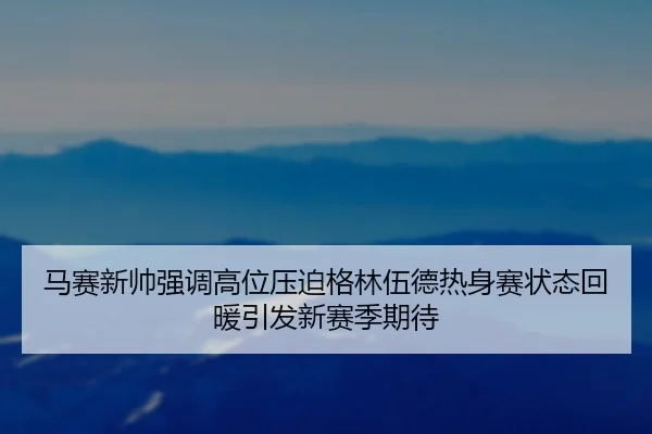 马赛新帅强调高位压迫格林伍德热身赛状态回暖引发新赛季期待
